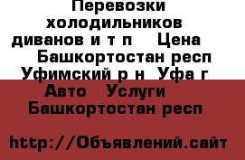 Перевозки холодильников, диванов и т.п. › Цена ­ 600 - Башкортостан респ., Уфимский р-н, Уфа г. Авто » Услуги   . Башкортостан респ.